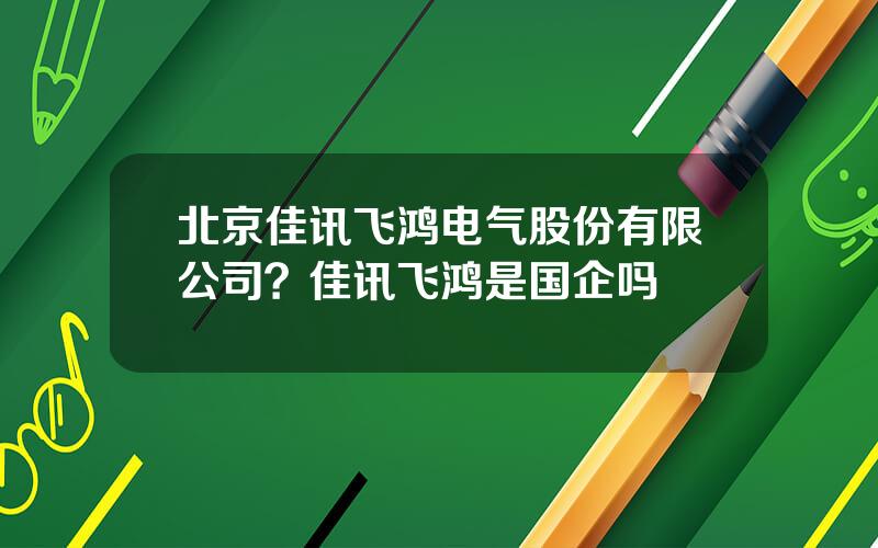 北京佳讯飞鸿电气股份有限公司？佳讯飞鸿是国企吗
