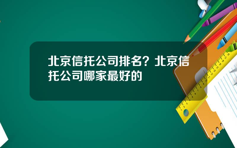 北京信托公司排名？北京信托公司哪家最好的