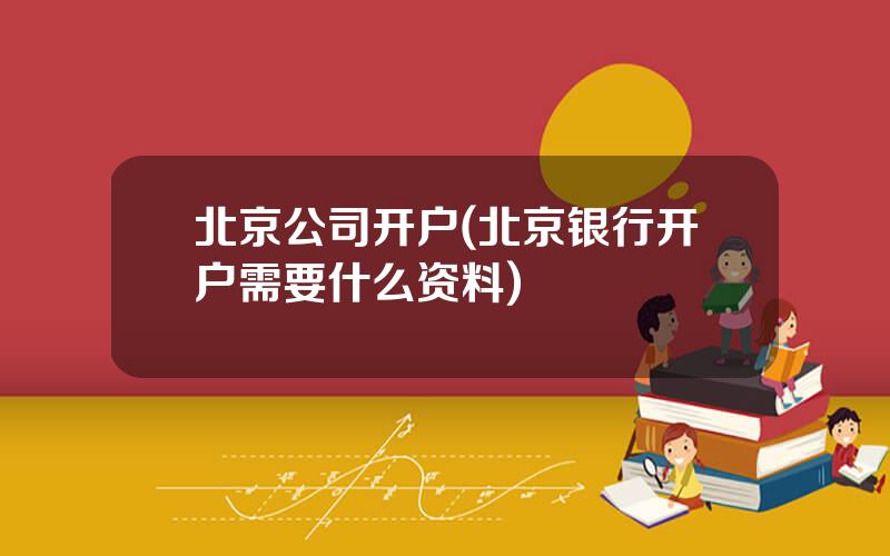 北京公司开户(北京银行开户需要什么资料)
