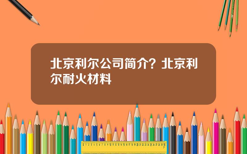 北京利尔公司简介？北京利尔耐火材料