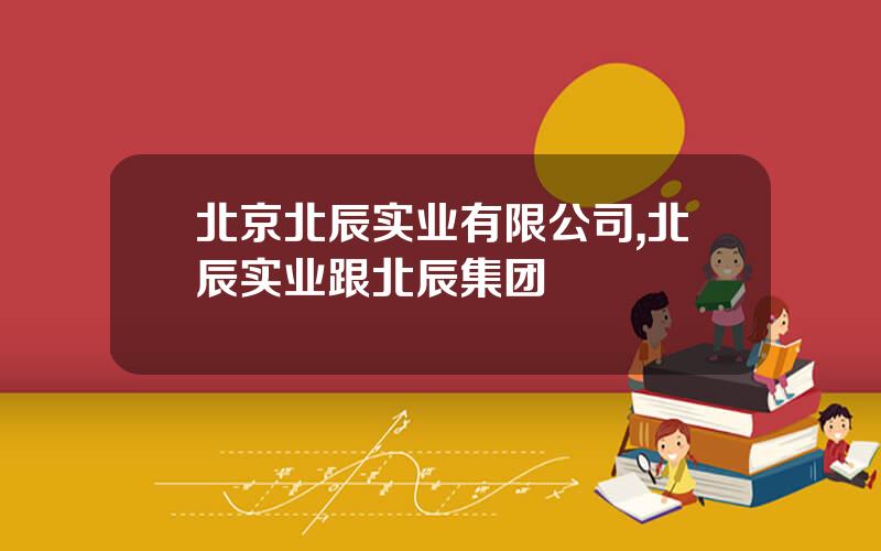 北京北辰实业有限公司,北辰实业跟北辰集团