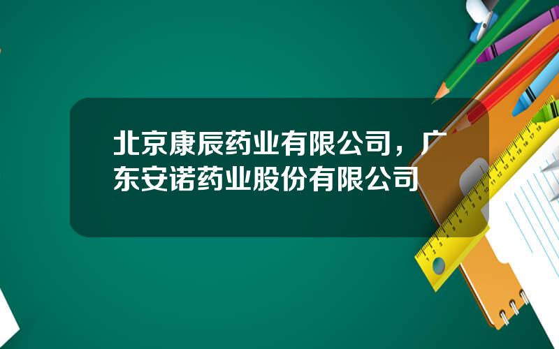 北京康辰药业有限公司，广东安诺药业股份有限公司