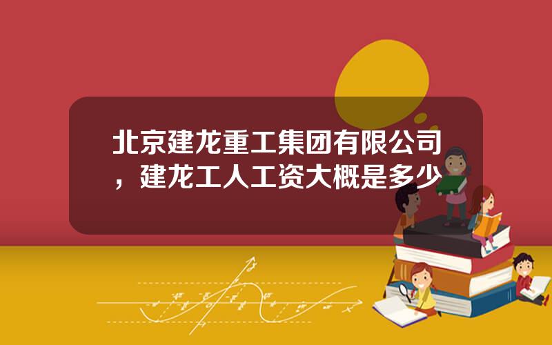 北京建龙重工集团有限公司，建龙工人工资大概是多少
