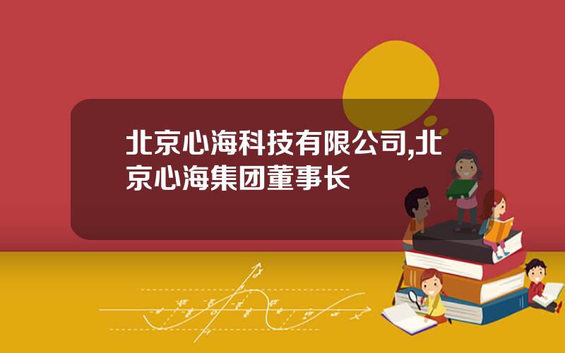 北京心海科技有限公司,北京心海集团董事长