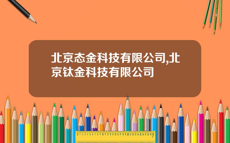 北京态金科技有限公司,北京钛金科技有限公司