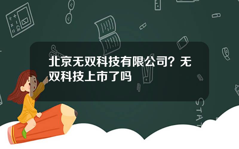 北京无双科技有限公司？无双科技上市了吗