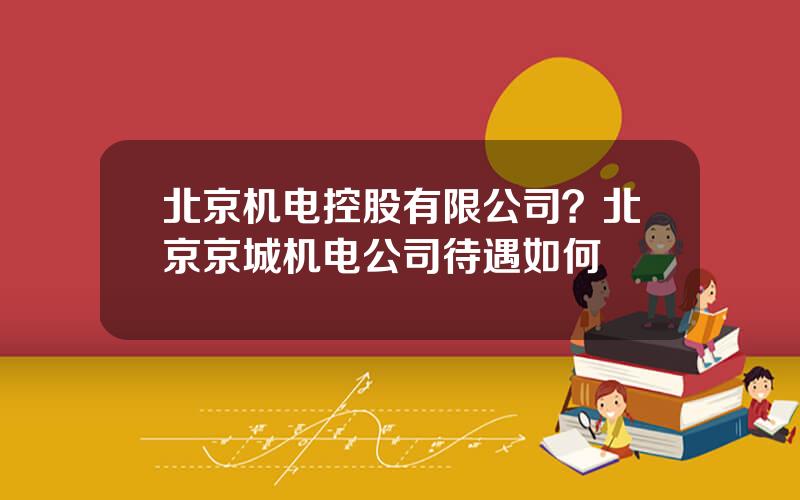 北京机电控股有限公司？北京京城机电公司待遇如何