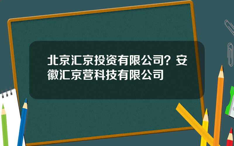 北京汇京投资有限公司？安徽汇京营科技有限公司