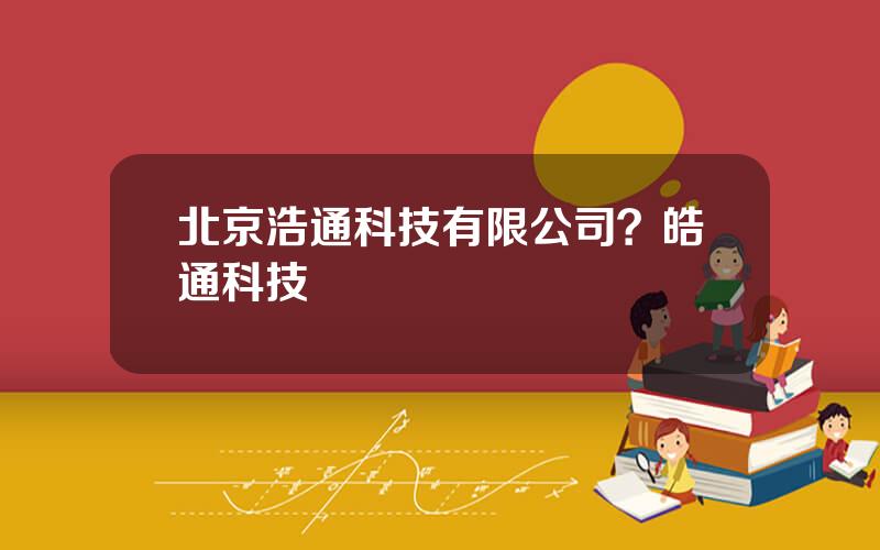北京浩通科技有限公司？皓通科技
