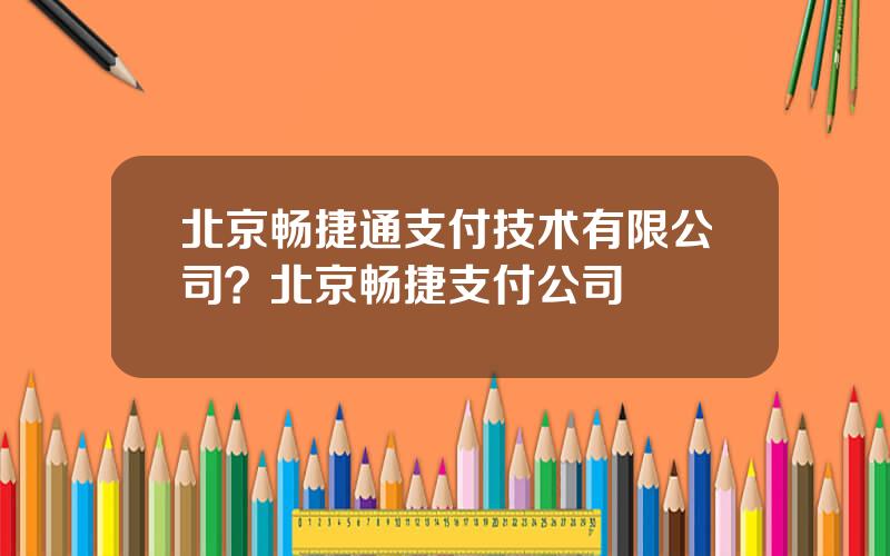 北京畅捷通支付技术有限公司？北京畅捷支付公司
