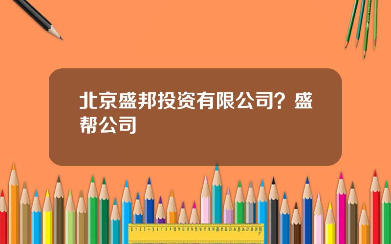 北京盛邦投资有限公司？盛帮公司