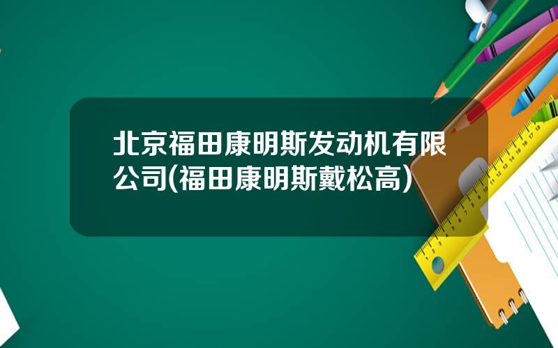 北京福田康明斯发动机有限公司(福田康明斯戴松高)