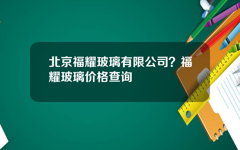 北京福耀玻璃有限公司？福耀玻璃价格查询