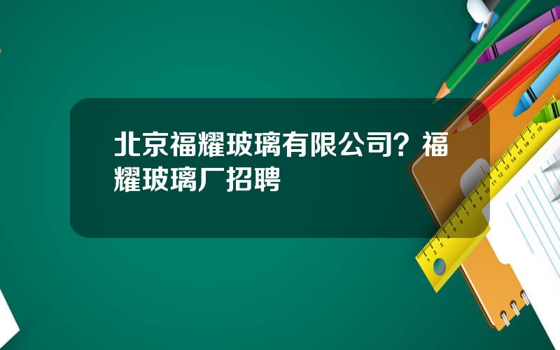 北京福耀玻璃有限公司？福耀玻璃厂招聘