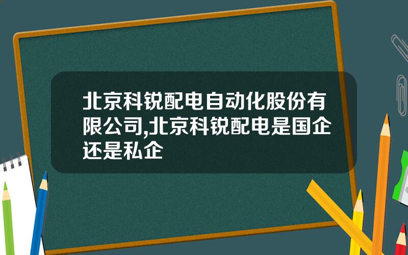 北京科锐配电自动化股份有限公司,北京科锐配电是国企还是私企