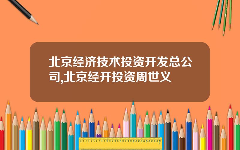 北京经济技术投资开发总公司,北京经开投资周世义