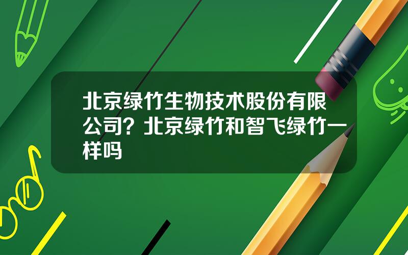 北京绿竹生物技术股份有限公司？北京绿竹和智飞绿竹一样吗