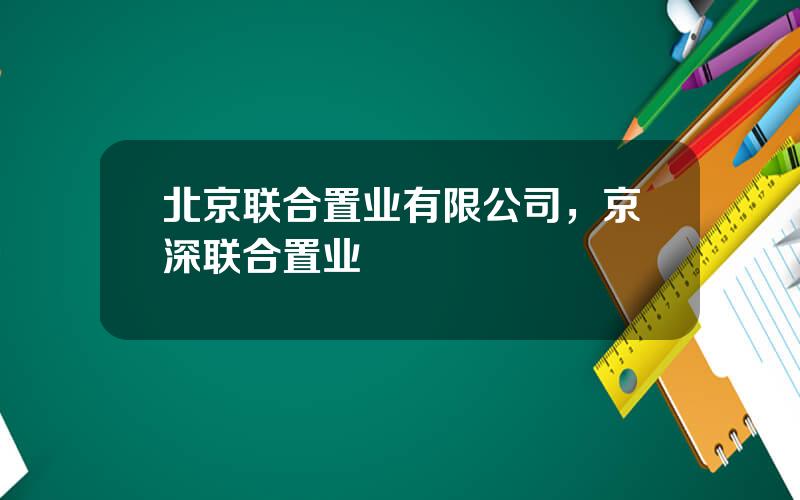 北京联合置业有限公司，京深联合置业