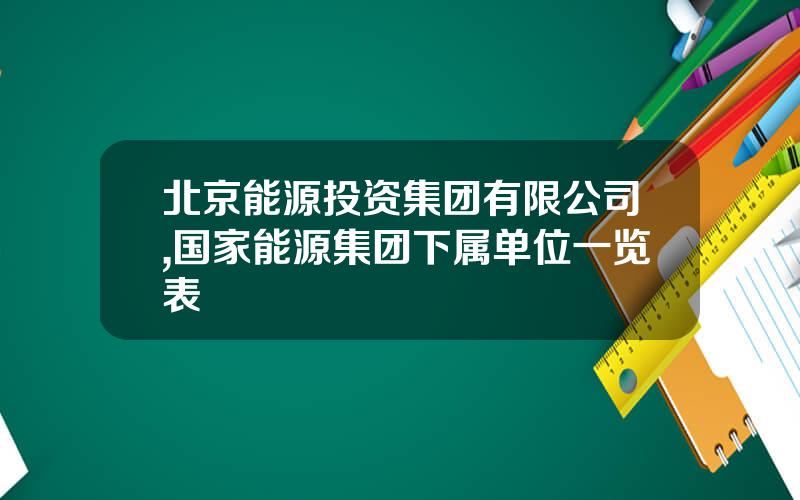 北京能源投资集团有限公司,国家能源集团下属单位一览表