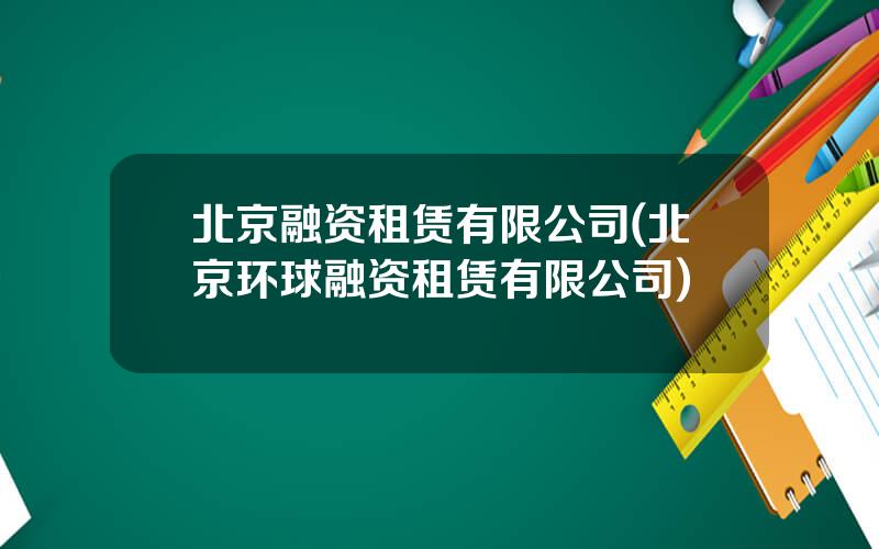 北京融资租赁有限公司(北京环球融资租赁有限公司)