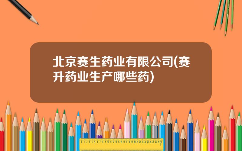 北京赛生药业有限公司(赛升药业生产哪些药)