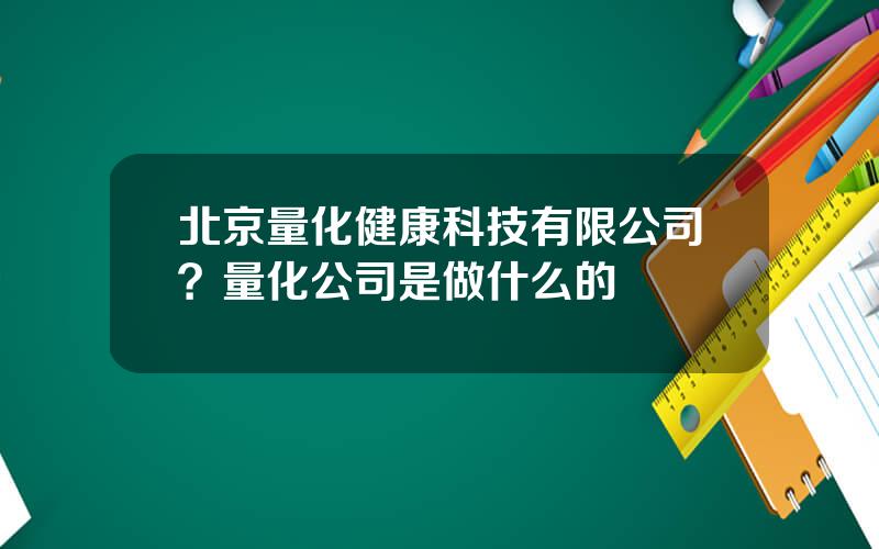 北京量化健康科技有限公司？量化公司是做什么的