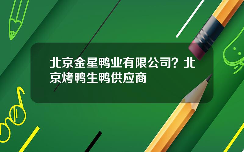 北京金星鸭业有限公司？北京烤鸭生鸭供应商