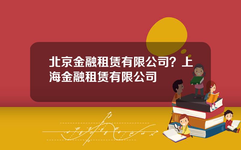 北京金融租赁有限公司？上海金融租赁有限公司