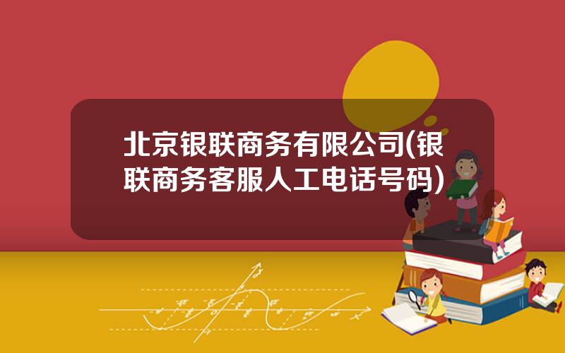 北京银联商务有限公司(银联商务客服人工电话号码)
