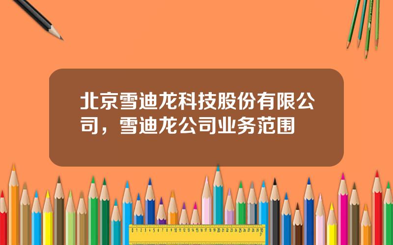 北京雪迪龙科技股份有限公司，雪迪龙公司业务范围