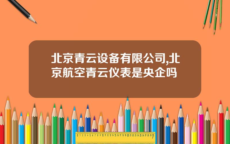 北京青云设备有限公司,北京航空青云仪表是央企吗