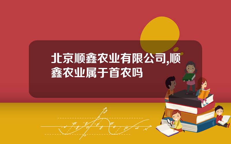 北京顺鑫农业有限公司,顺鑫农业属于首农吗