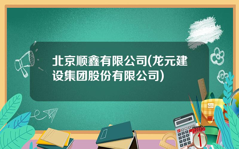 北京顺鑫有限公司(龙元建设集团股份有限公司)