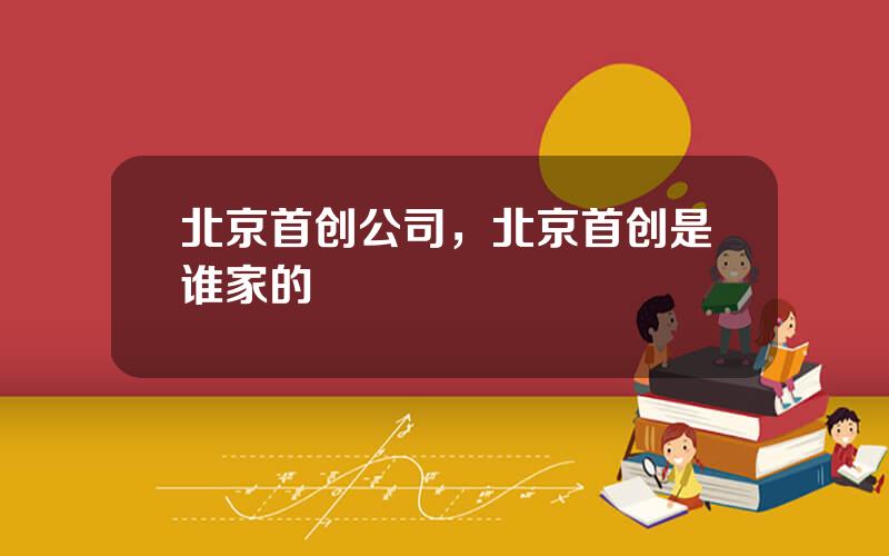 北京首创公司，北京首创是谁家的