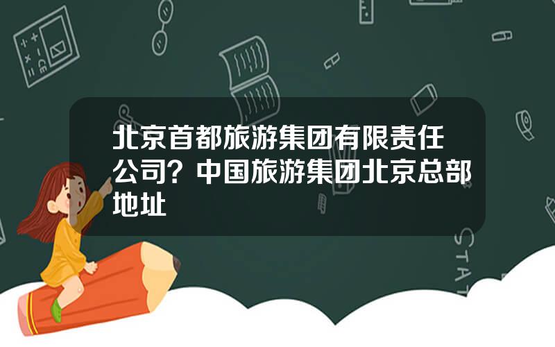 北京首都旅游集团有限责任公司？中国旅游集团北京总部地址