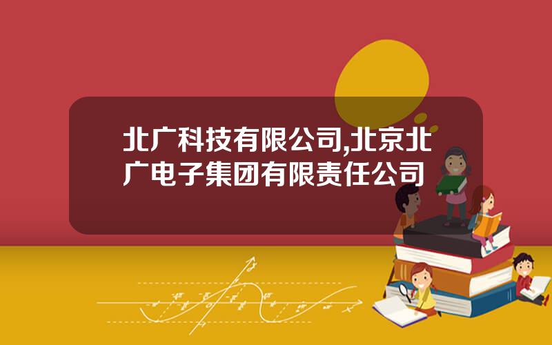 北广科技有限公司,北京北广电子集团有限责任公司