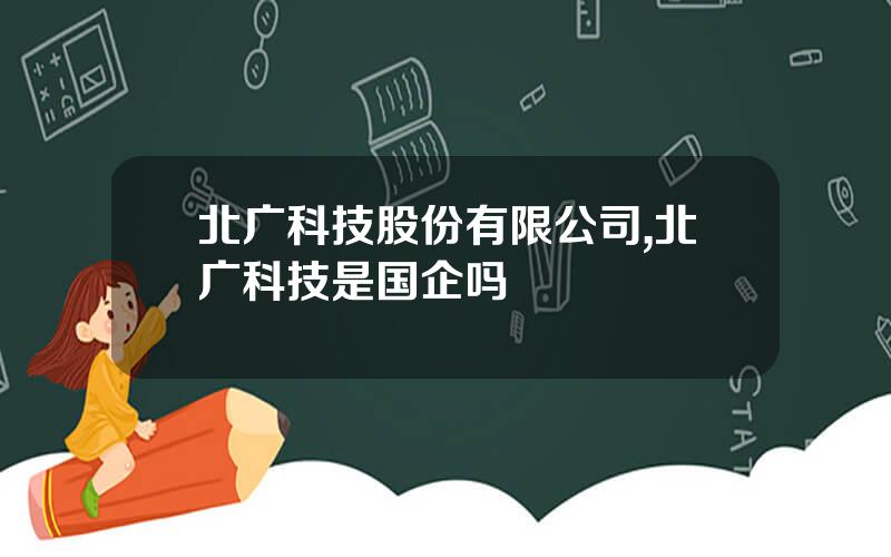 北广科技股份有限公司,北广科技是国企吗