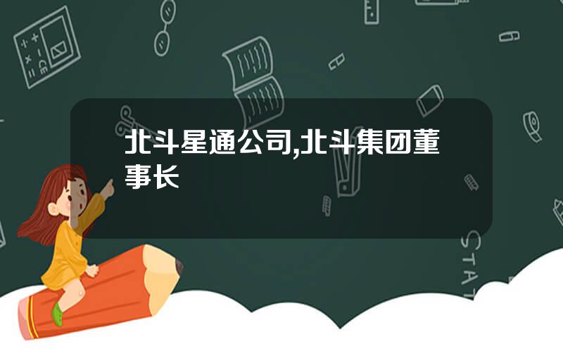 北斗星通公司,北斗集团董事长