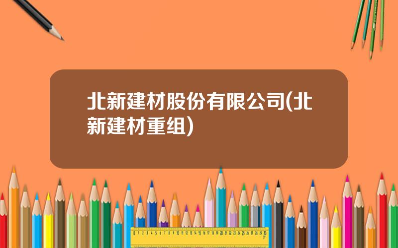 北新建材股份有限公司(北新建材重组)