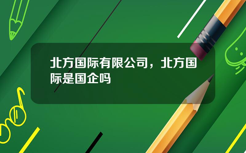 北方国际有限公司，北方国际是国企吗