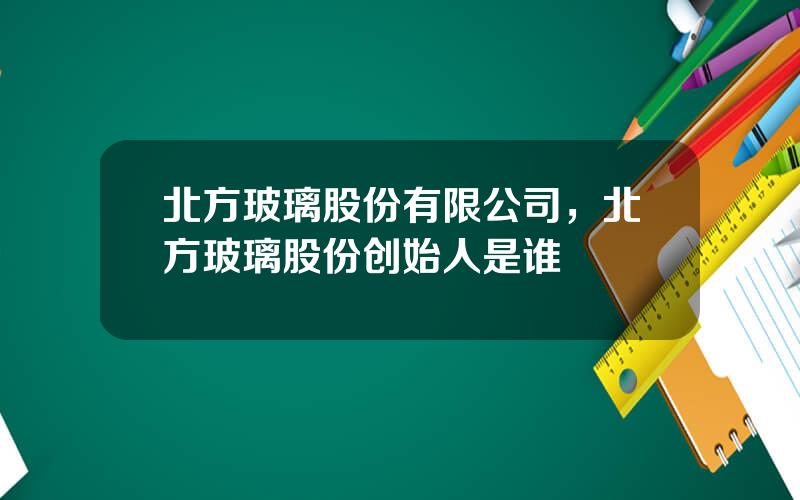 北方玻璃股份有限公司，北方玻璃股份创始人是谁
