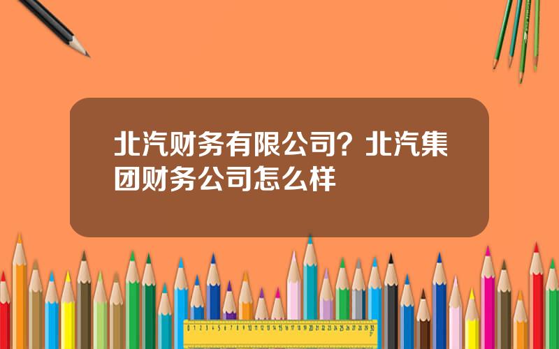 北汽财务有限公司？北汽集团财务公司怎么样