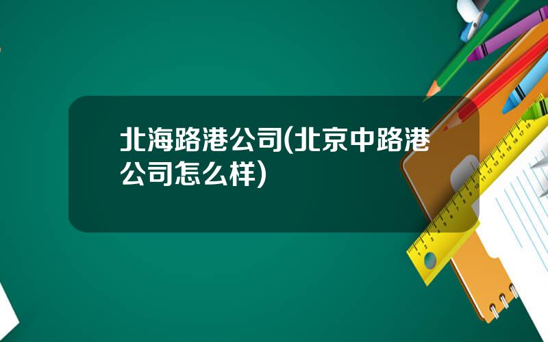 北海路港公司(北京中路港公司怎么样)