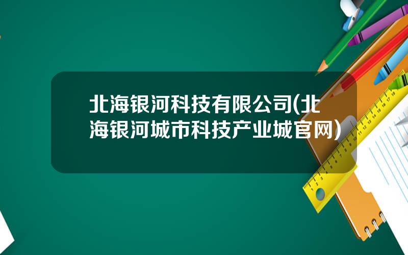 北海银河科技有限公司(北海银河城市科技产业城官网)