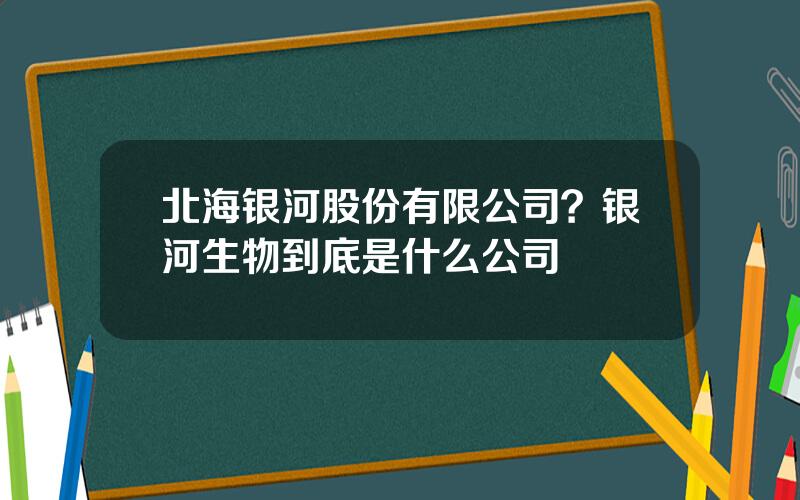 北海银河股份有限公司？银河生物到底是什么公司