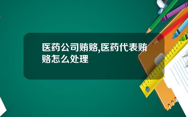医药公司贿赂,医药代表贿赂怎么处理