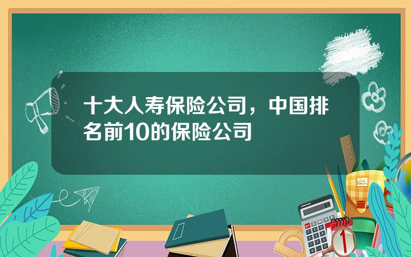 十大人寿保险公司，中国排名前10的保险公司