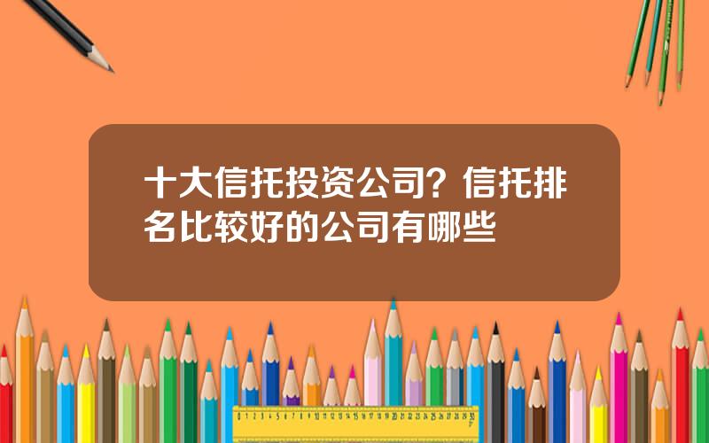 十大信托投资公司？信托排名比较好的公司有哪些