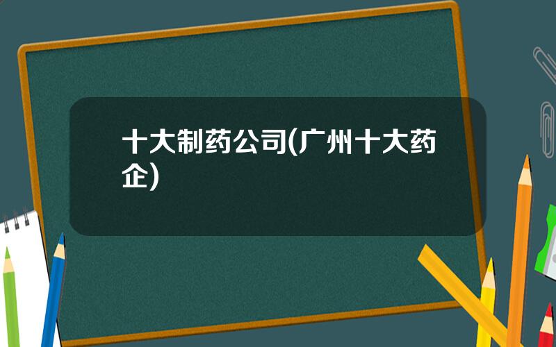 十大制药公司(广州十大药企)