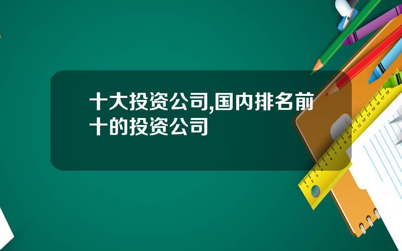 十大投资公司,国内排名前十的投资公司